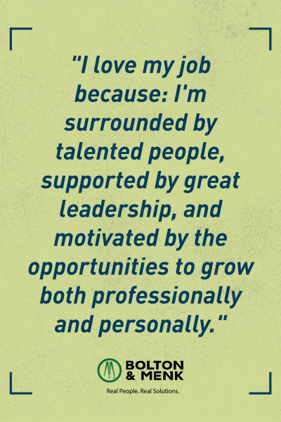 Text graphic with a quote: I love my job because: Im surrounded by talented people, supported by great leadership, and motivated by the opportunities to grow both professionally and personally. Bolton & Menk logo at bottom.